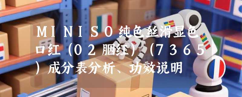 MINISO纯色丝滑显色口红（02胭红）（7365）成分表分析、功效说明