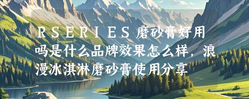 RSERIES磨砂膏好用吗是什么品牌效果怎么样，浪漫冰淇淋磨砂膏使用分享