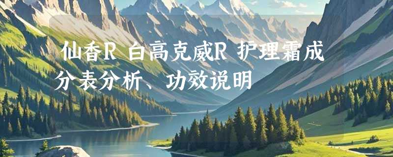 仙香R白高克威R护理霜成分表分析、功效说明