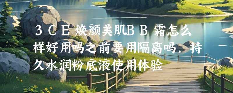 3CE焕颜美肌BB霜怎么样好用吗之前要用隔离吗，持久水润粉底液使用体验