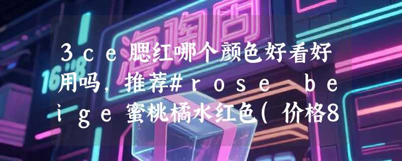 3ce腮红哪个颜色好看好用吗，推荐#rose beige蜜桃橘水红色(价格84元)