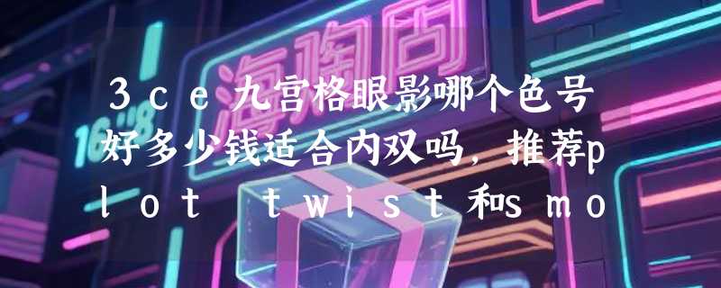 3ce九宫格眼影哪个色号好多少钱适合内双吗，推荐plot twist和smoother两款