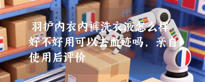 羽护内衣内裤洗衣液怎么样好不好用可以去血迹吗，亲自使用后评价