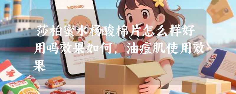 莎柏蜜水杨酸棉片怎么样好用吗效果如何，油痘肌使用效果