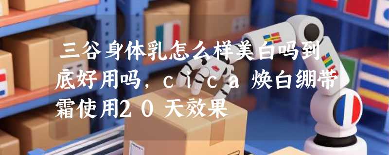 三谷身体乳怎么样美白吗到底好用吗，cica焕白绷带霜使用20天效果