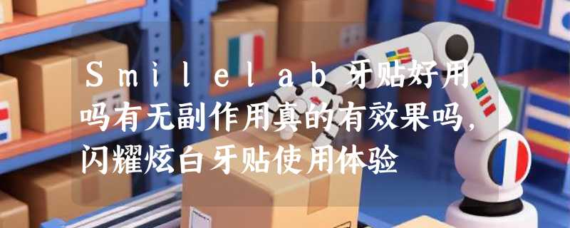 Smilelab牙贴好用吗有无副作用真的有效果吗，闪耀炫白牙贴使用体验