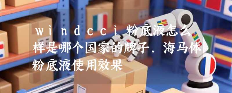 windcci粉底液怎么样是哪个国家的牌子，海马体粉底液使用效果