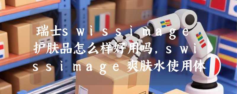 瑞士swissimage护肤品怎么样好用吗，swissimage爽肤水使用体验
