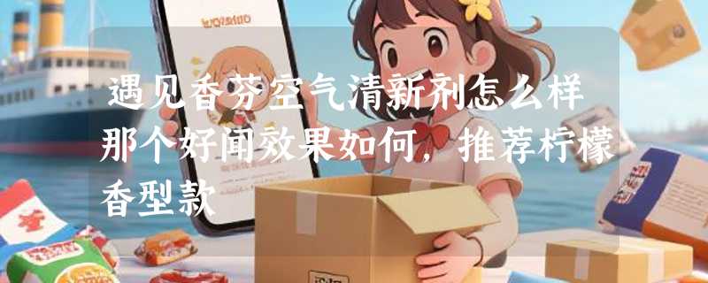 遇见香芬空气清新剂怎么样那个好闻效果如何，推荐柠檬香型款