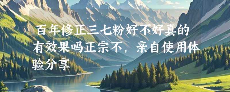 百年修正三七粉好不好真的有效果吗正宗不，亲自使用体验分享