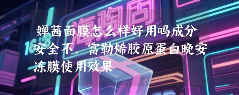 婵茜面膜怎么样好用吗成分安全不，富勒烯胶原蛋白晚安冻膜使用效果