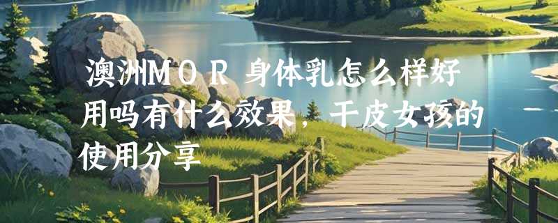 澳洲MOR身体乳怎么样好用吗有什么效果，干皮女孩的使用分享