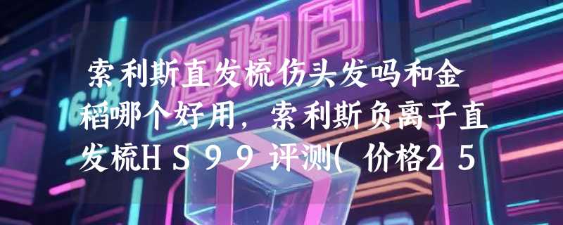 索利斯直发梳伤头发吗和金稻哪个好用，索利斯负离子直发梳HS99评测(价格259元)