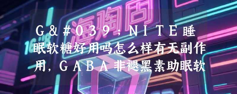 G'NITE睡眠软糖好用吗怎么样有无副作用，GABA非褪黑素助眠软糖使用效果