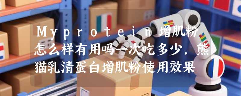 Myprotein增肌粉怎么样有用吗一次吃多少，熊猫乳清蛋白增肌粉使用效果