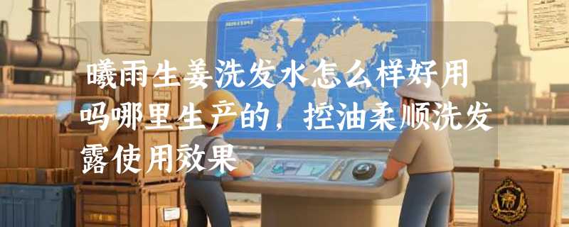 曦雨生姜洗发水怎么样好用吗哪里生产的，控油柔顺洗发露使用效果