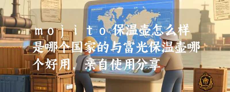 mojito保温壶怎么样是哪个国家的与富光保温壶哪个好用，亲自使用分享