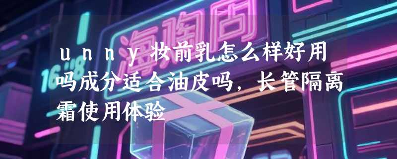 unny妆前乳怎么样好用吗成分适合油皮吗，长管隔离霜使用体验