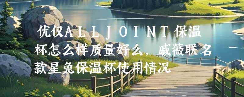 优仅ALLJOINT保温杯怎么样质量好么，戚薇联名款星兔保温杯使用情况