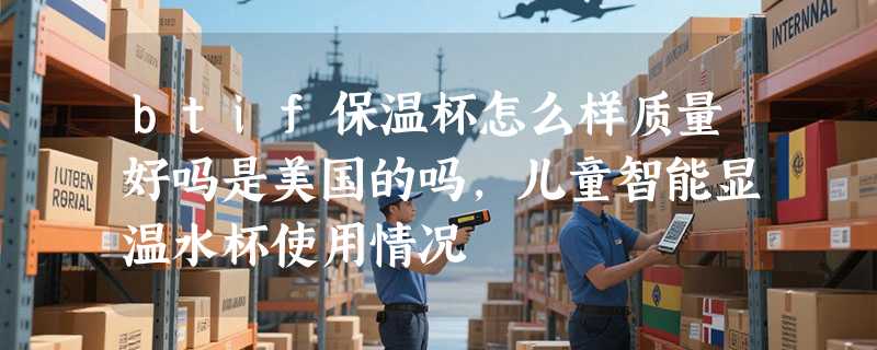 btif保温杯怎么样质量好吗是美国的吗，儿童智能显温水杯使用情况
