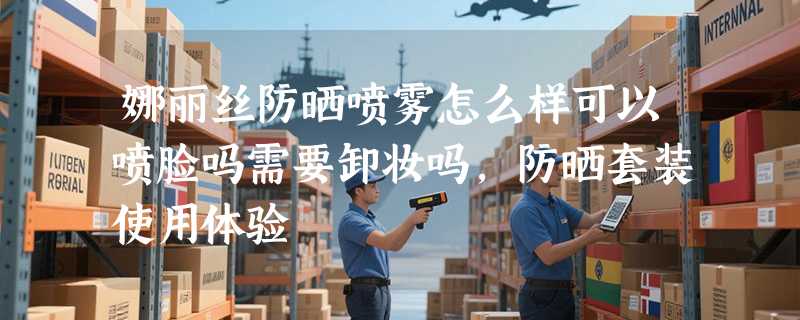 娜丽丝防晒喷雾怎么样可以喷脸吗需要卸妆吗，防晒套装使用体验