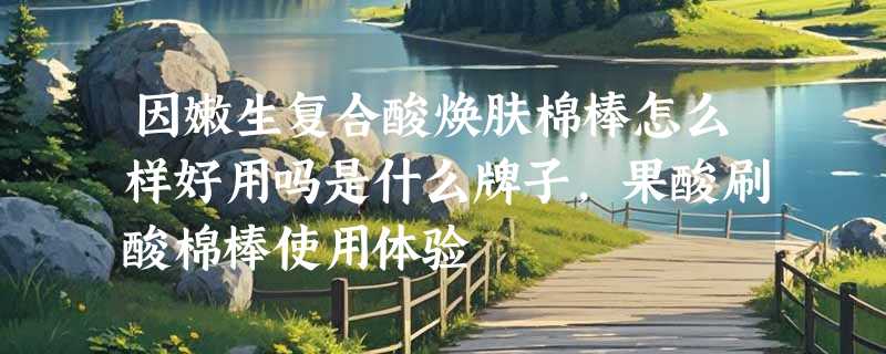 因嫩生复合酸焕肤棉棒怎么样好用吗是什么牌子，果酸刷酸棉棒使用体验