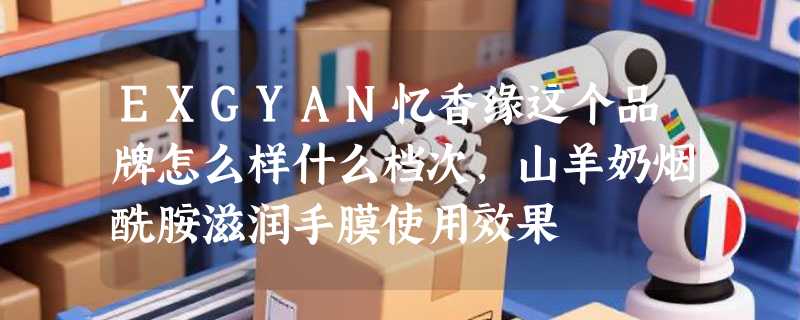 EXGYAN忆香缘这个品牌怎么样什么档次，山羊奶烟酰胺滋润手膜使用效果