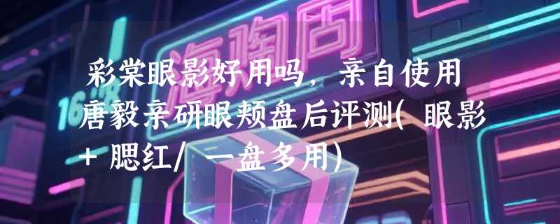 彩棠眼影好用吗，亲自使用唐毅亲研眼颊盘后评测(眼影+腮红/一盘多用)
