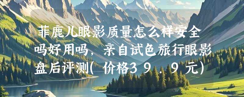 菲鹿儿眼影质量怎么样安全吗好用吗，亲自试色旅行眼影盘后评测(价格39.9元)