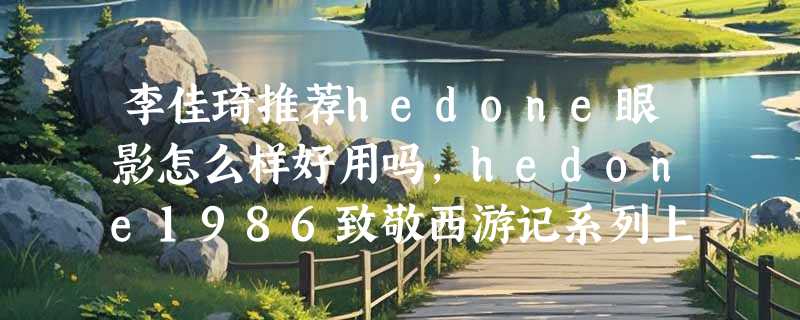 李佳琦推荐hedone眼影怎么样好用吗，hedone1986致敬西游记系列上脸真实效果