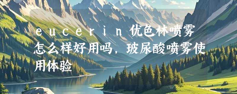 eucerin优色林喷雾怎么样好用吗，玻尿酸喷雾使用体验