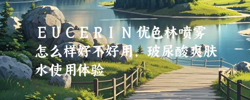 EUCERIN优色林喷雾怎么样好不好用，玻尿酸爽肤水使用体验