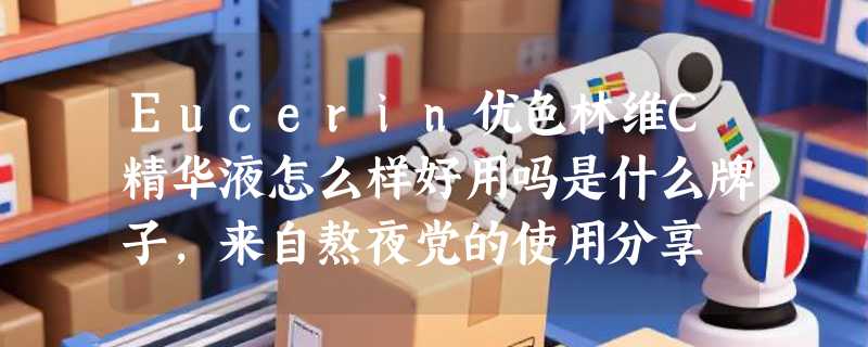 Eucerin优色林维C精华液怎么样好用吗是什么牌子，来自熬夜党的使用分享