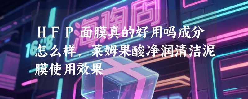HFP面膜真的好用吗成分怎么样，莱姆果酸净润清洁泥膜使用效果