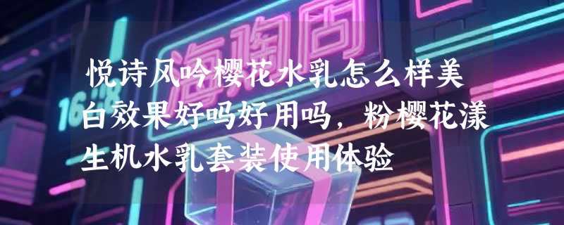 悦诗风吟樱花水乳怎么样美白效果好吗好用吗，粉樱花漾生机水乳套装使用体验