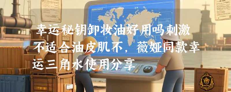 幸运秘钥卸妆油好用吗刺激不适合油皮肌不，薇娅同款幸运三角水使用分享