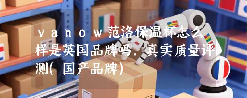 vanow范洛保温杯怎么样是英国品牌吗，真实质量评测(国产品牌)