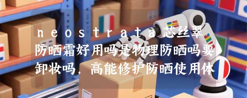 neostrata芯丝翠防晒霜好用吗是物理防晒吗要卸妆吗，高能修护防晒使用体验