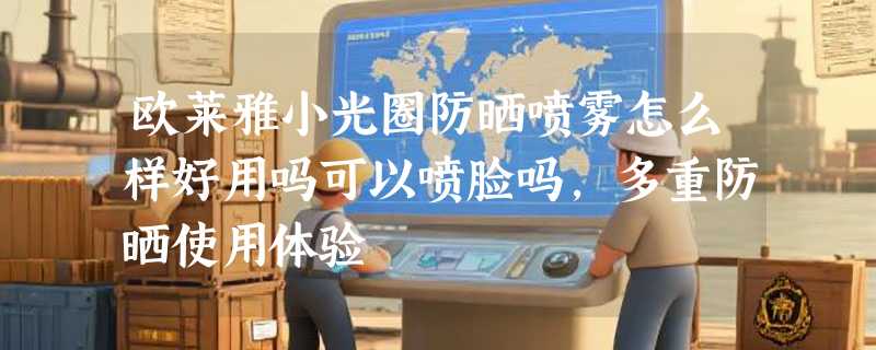 欧莱雅小光圈防晒喷雾怎么样好用吗可以喷脸吗，多重防晒使用体验