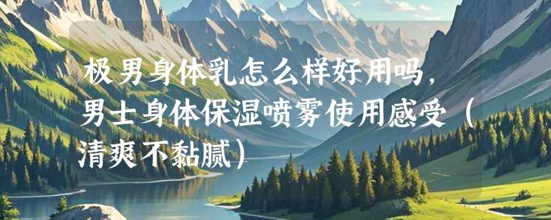 极男身体乳怎么样好用吗，男士身体保湿喷雾使用感受（清爽不黏腻）