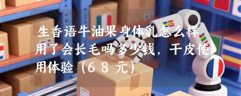 生香语牛油果身体乳怎么样用了会长毛吗多少钱，干皮使用体验（68元）