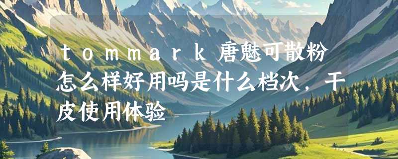 tommark唐魅可散粉怎么样好用吗是什么档次，干皮使用体验