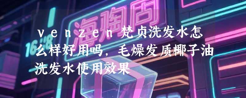 venzen梵贞洗发水怎么样好用吗，毛燥发质椰子油洗发水使用效果