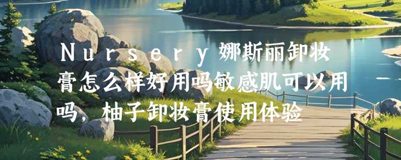 Nursery娜斯丽卸妆膏怎么样好用吗敏感肌可以用吗，柚子卸妆膏使用体验