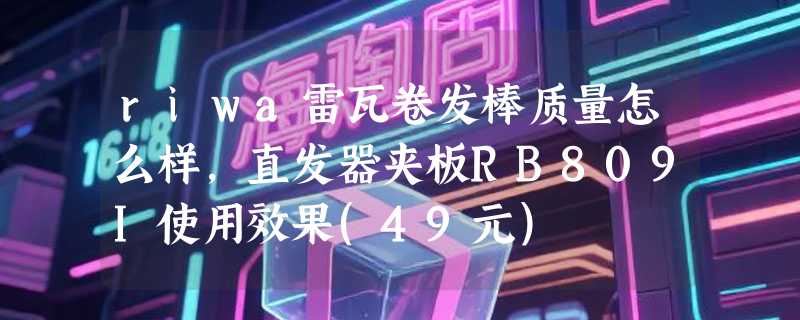 riwa雷瓦卷发棒质量怎么样，直发器夹板RB809I使用效果(49元)