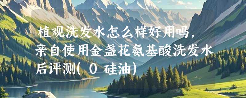 植观洗发水怎么样好用吗，亲自使用金盏花氨基酸洗发水后评测(0硅油)
