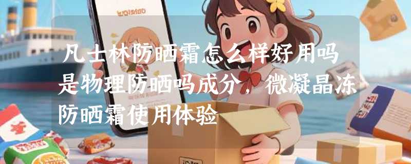 凡士林防晒霜怎么样好用吗是物理防晒吗成分，微凝晶冻防晒霜使用体验