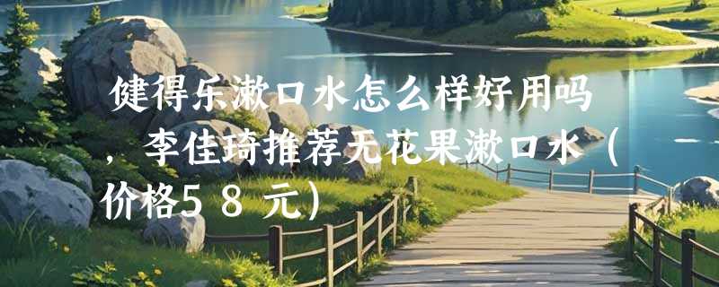 健得乐漱口水怎么样好用吗，李佳琦推荐无花果漱口水（价格58元）