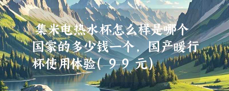 集米电热水杯怎么样是哪个国家的多少钱一个，国产暖行杯使用体验(99元)
