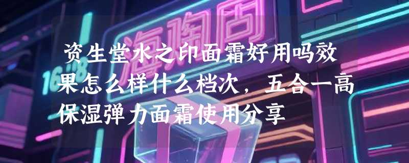 资生堂水之印面霜好用吗效果怎么样什么档次，五合一高保湿弹力面霜使用分享